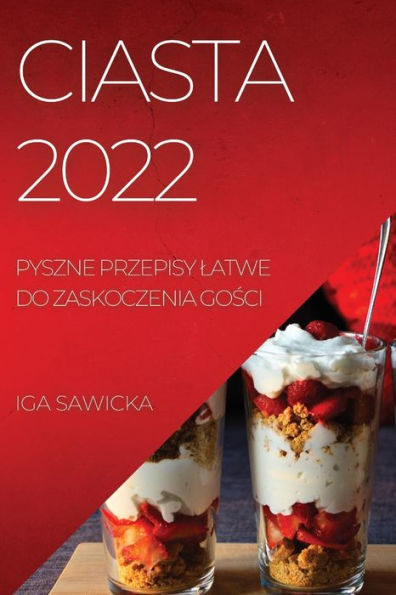 Ciasta 2022: Pyszne Przepisy Latwe Do Zaskoczenia Gosci (Polish Edition)