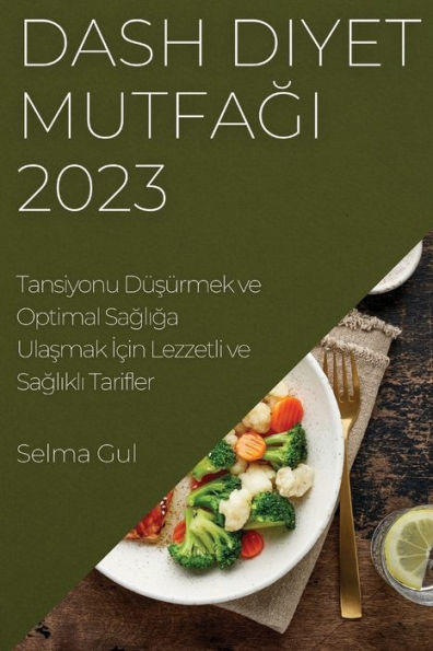 Dash Diyet Mutfagi 2023: Tansiyonu Düsürmek Ve Optimal Sagliga Ulasmak Icin Lezzetli Ve Saglikli Tarifler (Turkish Edition)