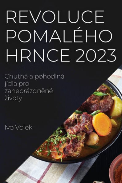 Revoluce Pomaleho Hrnce 2023: Chutná A Pohodlná Jídla Pro Zaneprázdnene Zivoty (Czech Edition)