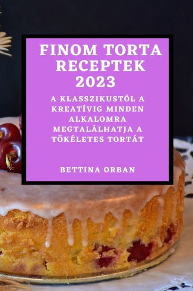 Finom Torta Receptek 2023: A Klasszikustól A Kreatívig Minden Alkalomra Megtalálhatja A Tökeletes Tortát (Hungarian Edition)