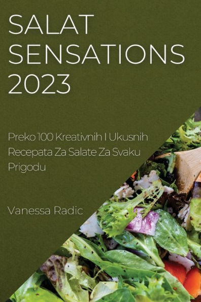Salat Sensations 2023: Preko 100 Kreativnih I Ukusnih Recepata Za Salate Za Svaku Prigodu (Croatian Edition)