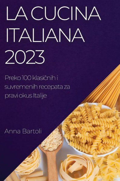 La Cucina Italiana 2023: Preko 100 Klasicnih I Suvremenih Recepata Za Pravi Okus Italije (Croatian Edition)