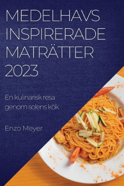 Medelhavsinspirerade Maträtter 2023: En Kulinarisk Resa Genom Solens Kök (Swedish Edition)
