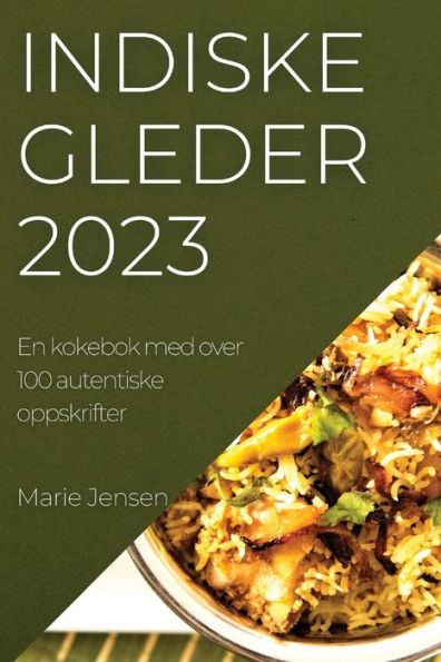 Indiske Gleder 2023: En Kokebok Med Over 100 Autentiske Oppskrifter (Norwegian Edition)