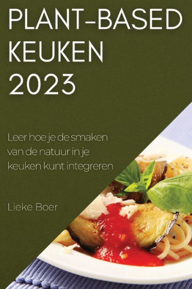 Plant-Based Keuken 2023: Leer Hoe Je De Smaken Van De Natuur In Je Keuken Kunt Integreren (Dutch Edition)