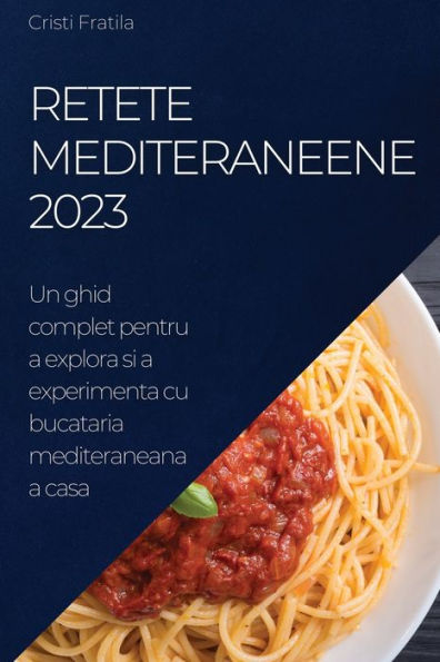 Retete Mediteraneene 2023: Un Ghid Complet Pentru A Explora Si A Experimenta Cu Bucataria Mediteraneana A Casa (Romanian Edition)