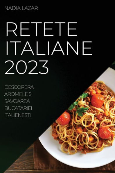 Retete Italiane 2023: Descopera Aromele Si Savoarea Bucatariei Italienesti (Romanian Edition)