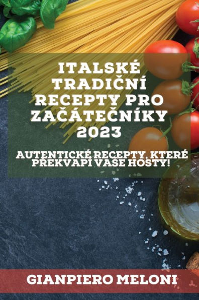 Italské Tradicní Recepty Pro Zacátecníky 2023: Autentické Recepty, Které Prekvapí Vase Hosty! (Czech Edition)