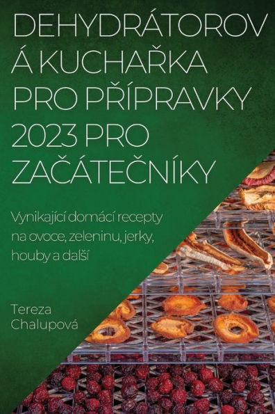 Dehydrátorová Kucharka Pro Prípravky 2023 Pro Zacátecníky: Vynikající Domácí Recepty Na Ovoce, Zeleninu, Jerky, Houby A Dalsí (Czech Edition)