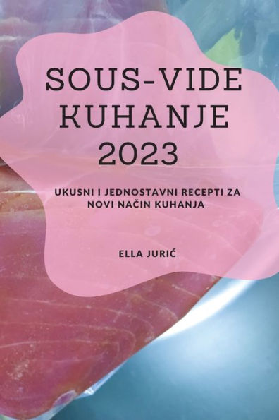 Sous-Vide Kuhanje 2023: Ukusni I Jednostavni Recepti Za Novi Nacin Kuhanja (Croatian Edition) - 9781837528196