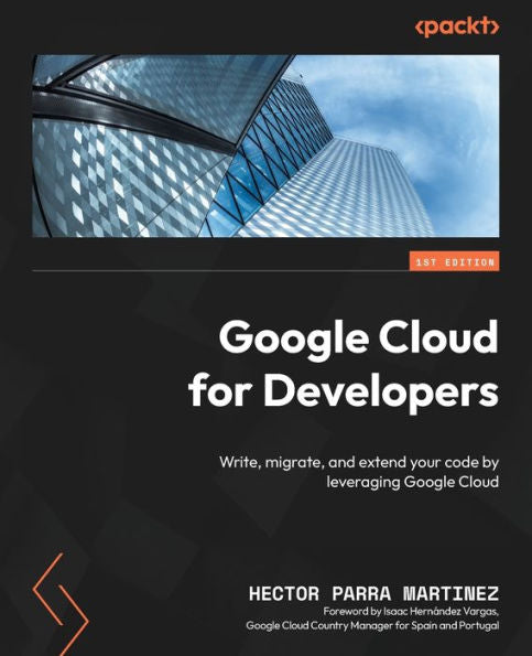 Google Cloud For Developers: Write, Migrate, And Extend Your Code By Leveraging Google Cloud