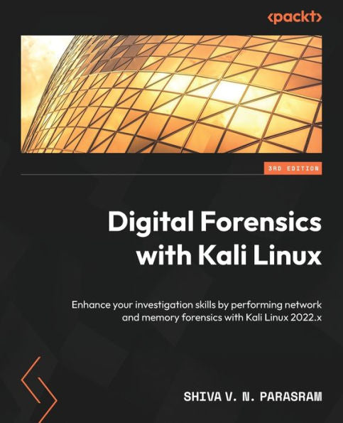 Digital Forensics With Kali Linux: Enhance Your Investigation Skills By Performing Network And Memory Forensics With Kali Linux 2022.X, 3Rd Edition