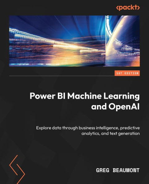 Power Bi Machine Learning And Openai: Explore Data Through Business Intelligence, Predictive Analytics, And Text Generation