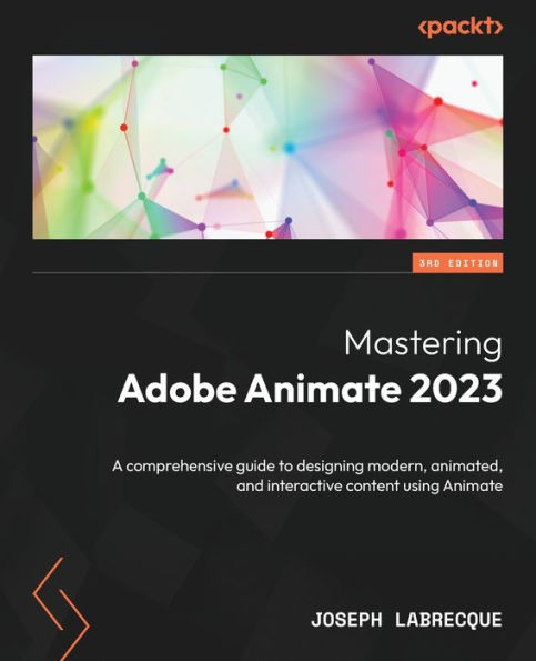 Mastering Adobe Animate 2023: A Comprehensive Guide To Designing Modern, Animated, And Interactive Content Using Animate, 3Rd Edition