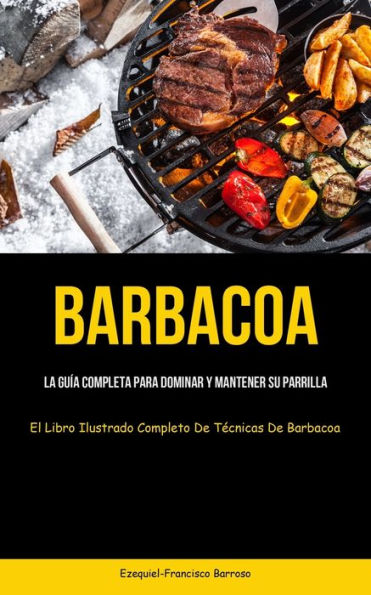 Barbacoa: La Guía Completa Para Dominar Y Mantener Su Parrilla (El Libro Ilustrado Completo De Tecnicas De Barbacoa) (Spanish Edition)