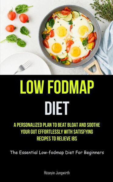 Low Fodmap Diet: A Personalized Plan To Beat Bloat And Soothe Your Gut Effortlessly With Satisfying Recipes To Relieve Ibs (The Essential Low-Fodmap Diet For Beginners)