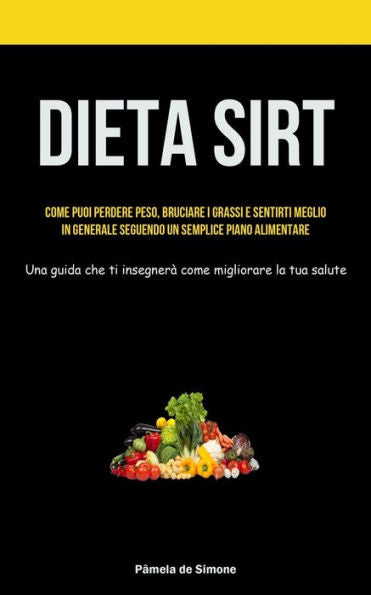 Dieta Sirt: Come Puoi Perdere Peso, Bruciare I Grassi E Sentirti Meglio In Generale Seguendo Un Semplice Piano Alimentare (Una Guida Che Ti Insegnerà Come Migliorare La Tua Salute) (Italian Edition)