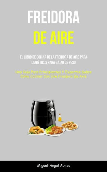 Freidora De Aire: El Libro De Cocina De La Freidora De Aire Para Diabeticos Para Bajar De Peso (Una Guía Para Principiantes Y Expertos Sobre Cómo Cocinar Con Una Freidora De Aire) (Spanish Edition) - 9781837872343