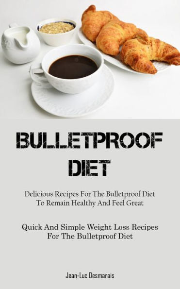 Bulletproof Diet: Delicious Recipes For The Bulletproof Diet To Remain Healthy And Feel Great (Quick And Simple Weight Loss Recipes For The Bulletproof Diet)