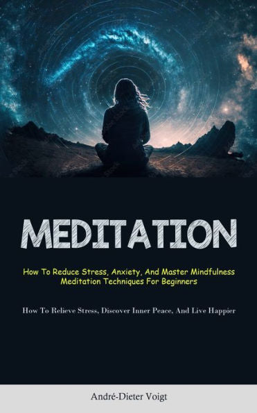 Meditation: How To Reduce Stress, Anxiety, And Master Mindfulness Meditation Techniques For Beginners (How To Relieve Stress, Discover Inner Peace, And Live Happier)