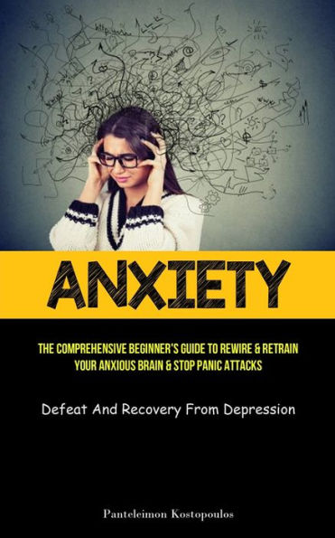 Anxiety: The Comprehensive Beginner's Guide To Rewire & Retrain Your Anxious Brain & Stop Panic Attacks (Defeat And Recovery From Depression) - 9781837872725