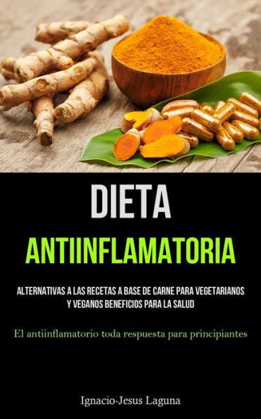 Dieta Antiinflamatoria: Alternativas A Las Recetas A Base De Carne Para Vegetarianos Y Veganos Beneficios Para La Salud (El Antiinflamatorio Toda Respuesta Para Principiantes) (Spanish Edition)