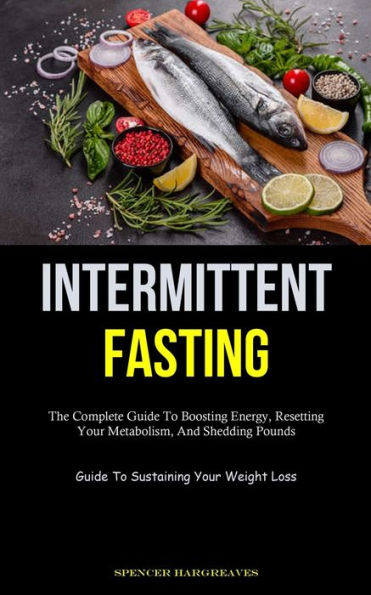 Intermittent Fasting: The Complete Guide To Boosting Energy, Resetting Your Metabolism, And Shedding Pounds (Guide To Sustaining Your Weight Loss)
