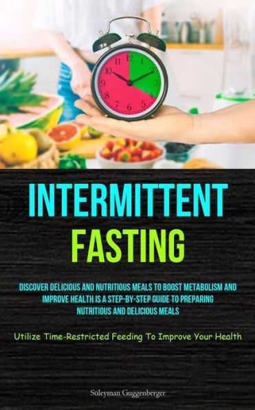 Intermittent Fasting: Discover Delicious And Nutritious Meals To Boost Metabolism And Improve Health Is A Step-By-Step Guide To Preparing Nutritious ... Feeding To Improve Your Health) - 9781837872923