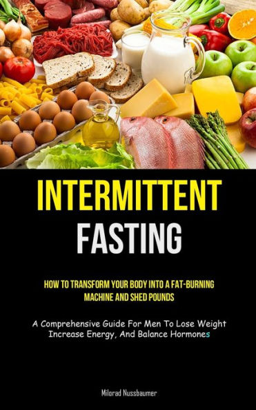 Intermittent Fasting: How To Transform Your Body Into A Fat-Burning Machine And Shed Pounds (A Comprehensive Guide For Men To Lose Weight, Increase Energy, And Balance Hormones) - 9781837872930