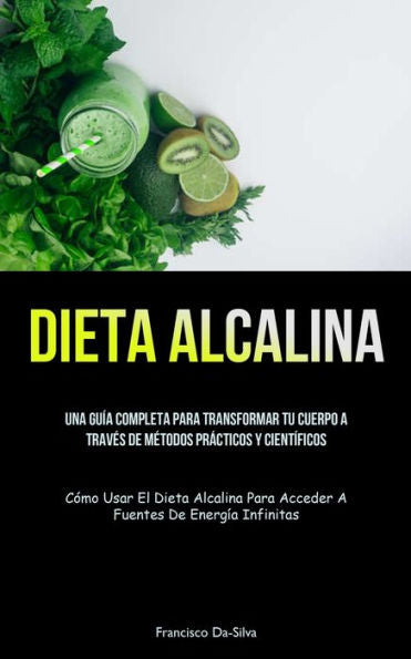 Dieta Alcalina: Una Guía Completa Para Transformar Tu Cuerpo A Traves De Metodos Prácticos Y Científicos (Cómo Usar El Dieta Alcalina Para Acceder A Fuentes De Energía Infinitas) (Spanish Edition)