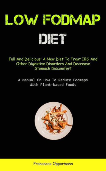 Low Fodmap Diet: Full And Delicious: A New Diet To Treat Ibs And Other Digestive Disorders And Decrease Stomach Discomfort (A Manual On How To Reduce Fodmaps With Plant-Based Foods)