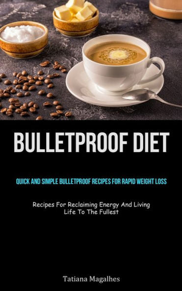 Bulletproof Diet: Quick And Simple Bulletproof Recipes For Rapid Weight Loss (Recipes For Reclaiming Energy And Living Life To The Fullest)