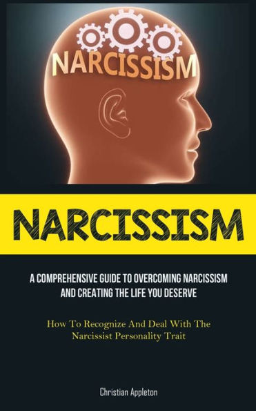 Narcissism: A Comprehensive Guide To Overcoming Narcissism And Creating The Life You Deserve (How To Recognize And Deal With The Narcissist Personality Trait)