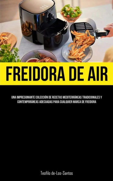 Freidora De Aire: Una Impresionante Colección De Recetas Mediterráneas Tradicionales Y Contemporáneas Adecuadas Para Cualquier Marca De Freidora (Spanish Edition)
