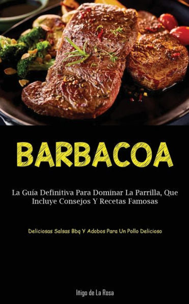 Barbacoa: La Guía Definitiva Para Dominar La Parrilla, Que Incluye Consejos Y Recetas Famosas (Deliciosas Salsas Bbq Y Adobos Para Un Pollo Delicioso) (Spanish Edition)