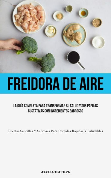 Freidora De Aire: La Guía Completa Para Transformar Su Salud Y Sus Papilas Gustativas Con Ingredientes Sabrosos (Recetas Sencillas Y Sabrosas Para Comidas Rápidas Y Saludables) (Spanish Edition)