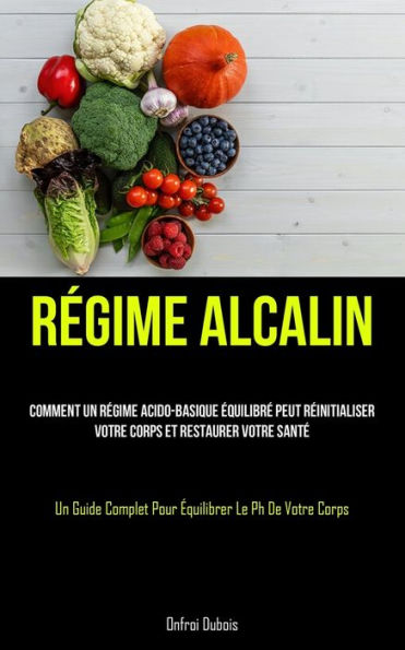 Regime Alcalin: Comment Un Regime Acido-Basique equilibre Peut Reinitialiser Votre Corps Et Restaurer Votre Sante (Un Guide Complet Pour equilibrer Le Ph De Votre Corps) (French Edition)