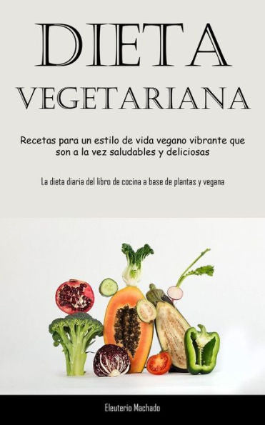 Dieta Vegetariana: Recetas Para Un Estilo De Vida Vegano Vibrante Que Son A La Vez Saludables Y Deliciosas (La Dieta Diaria Del Libro De Cocina A Base De Plantas Y Vegana) (Spanish Edition)