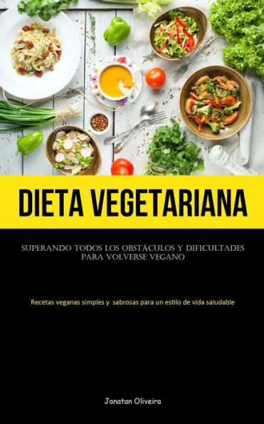Dieta Vegetariana: Superando Todos Los Obstáculos Y Dificultades Para Volverse Vegano (Recetas Veganas Simples Y Sabrosas Para Un Estilo De Vida Saludable) (Spanish Edition)