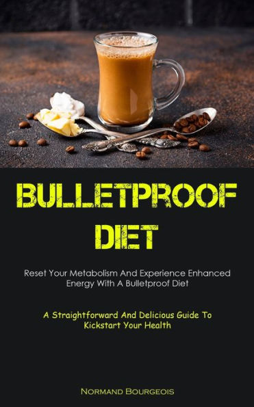 Bulletproof Diet: Reset Your Metabolism And Experience Enhanced Energy With A Bulletproof Diet (A Straightforward And Delicious Guide To Kickstart Your Health) - 9781837874514