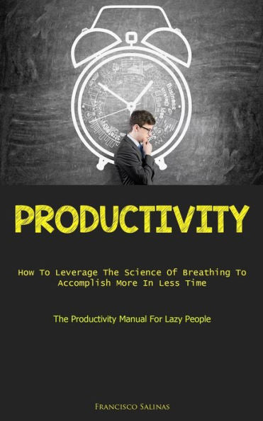 Productivity: How To Leverage The Science Of Breathing To Accomplish More In Less Time (The Productivity Manual For Lazy People)
