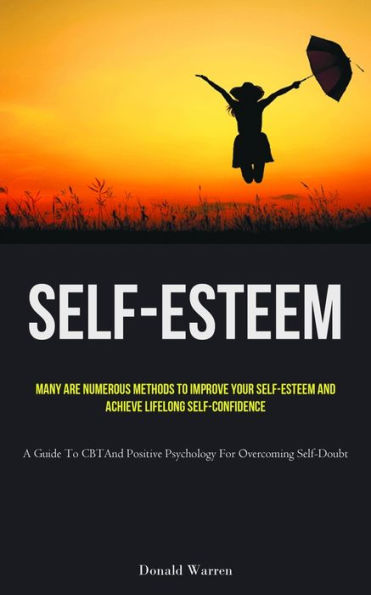 Self-Esteem: Many Are Numerous Methods To Improve Your Self-Esteem And Achieve Lifelong Self-Confidence (A Guide To Cbt And Positive Psychology For Overcoming Self-Doubt)