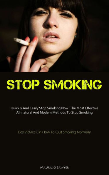 Stop Smoking: Quickly And Easily Stop Smoking Now: The Most Effective All-Natural And Modern Methods To Stop Smoking (Best Advice On How To Quit Smoking Normally)