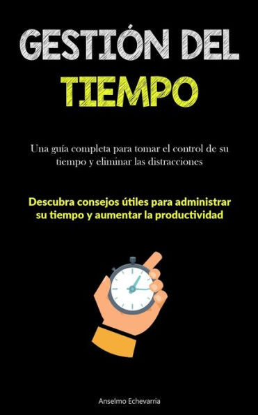 Gestión Del Tiempo: Una Guía Completa Para Tomar El Control De Su Tiempo Y Eliminar Las Distracciones (Descubra Consejos Útiles Para Administrar Su ... Aumentar La Productividad) (Spanish Edition)