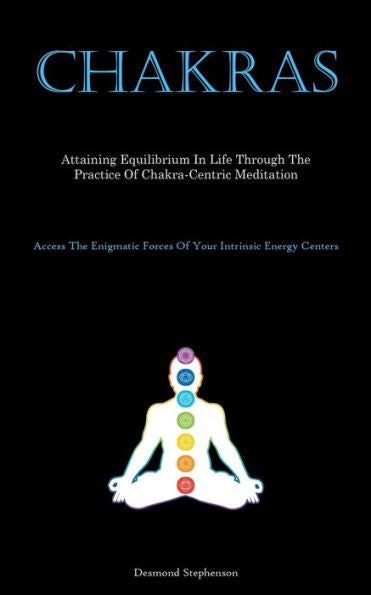 Chakras: Attaining Equilibrium In Life Through The Practice Of Chakra-Centric Meditation (Access The Enigmatic Forces Of Your Intrinsic Energy Centers)