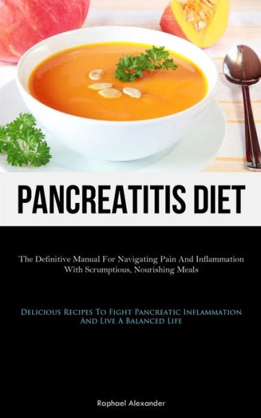 Pancreatitis Diet: The Definitive Manual For Navigating Pain And Inflammation With Scrumptious, Nourishing Meals (Delicious Recipes To Fight Pancreatic Inflammation And Live A Balanced Life)