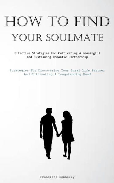 How To Find Your Soulmate: Effective Strategies For Cultivating A Meaningful And Sustaining Romantic Partnership (Strategies For Discovering Your ... Partner And Cultivating A Longstanding Bond) - 9781837876662