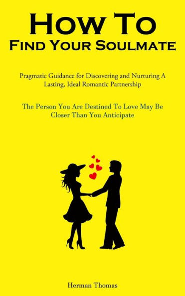 How To Find Your Soulmate: Pragmatic Guidance For Discovering And Nurturing A Lasting, Ideal Romantic Partnership (The Person You Are Destined To Love May Be Closer Than You Anticipate) - 9781837876679