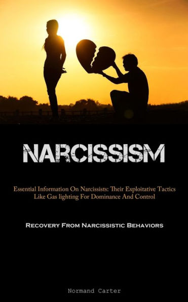 Narcissism: Essential Information On Narcissists: Their Exploitative Tactics Like Gas Lighting For Dominance And Control (Recovery From Narcissistic Behaviors)