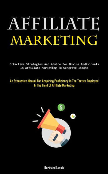 Affiliate Marketing: Effective Strategies And Advice For Novice Individuals In Affiliate Marketing To Generate Income (An Exhaustive Manual For ... Employed In The Field Of Affiliate Marketing)